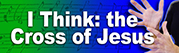 I Think- the Cross of Jesus