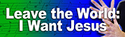 Leave the World- I Want Jesus